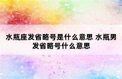 水瓶座发省略号是什么意思 水瓶男发省略号什么意思